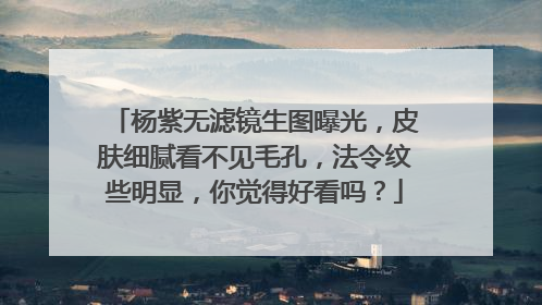 杨紫无滤镜生图曝光,皮肤细腻看不见毛孔,法令纹些明显,你觉得好看吗?