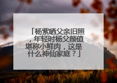 杨紫晒父亲旧照,年轻时杨父颜值堪称小鲜肉,这是什么神仙家庭?