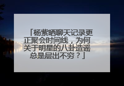 杨紫晒聊天记录更正聚会时间线,为何关于明星的八卦造谣总是层出不穷?