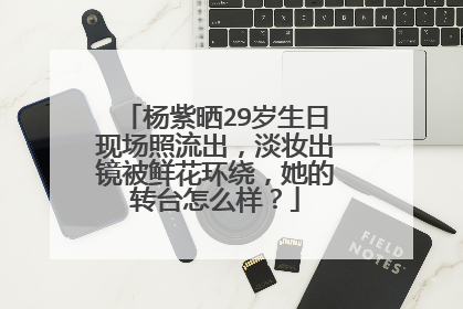 杨紫晒29岁生日现场照流出，淡妆出镜被鲜花环绕，她的转台怎么样？