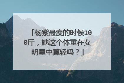 杨紫最瘦的时候100斤，她这个体重在女明星中算轻吗？