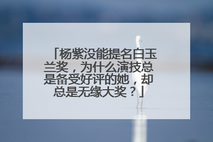 杨紫没能提名白玉兰奖，为什么演技总是备受好评的她，却总是无缘大奖？