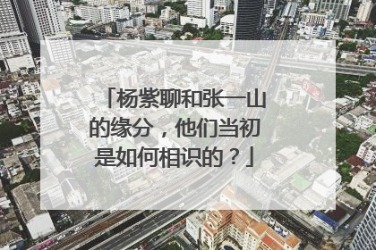 杨紫聊和张一山的缘分，他们当初是如何相识的？