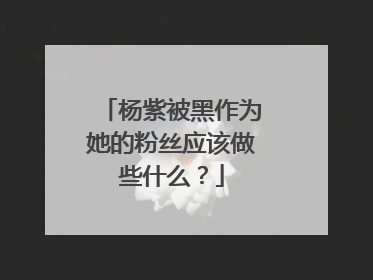 杨紫被黑作为她的粉丝应该做些什么?