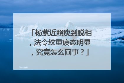 杨紫近照瘦到脱相,法令纹重疲态明显,究竟怎么回事?