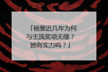 杨紫近几年为何与主流奖项无缘？她有实力吗？
