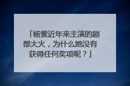 杨紫近年来主演的剧都大火，为什么她没有获得任何奖项呢？