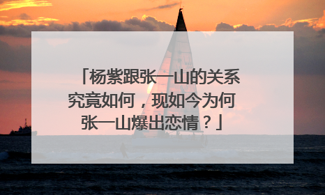 杨紫跟张一山的关系究竟如何,现如今为何张一山爆出恋情?