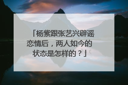 杨紫跟张艺兴辟谣恋情后，两人如今的状态是怎样的？