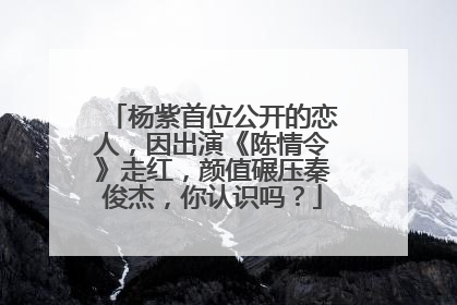 杨紫首位公开的恋人,因出演《陈情令》走红,颜值碾压秦俊杰,你认识吗?