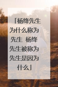 杨绛先生为什么称为先生 杨绛先生被称为先生是因为什么