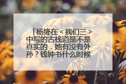 杨绛在<我们三>中写的古栈道是不是真实的.她有没有外孙?钱钟书什么时候死的她女儿呢?