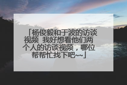 杨俊毅和于波的访谈视频 我好想看他们两个人的访谈视频，哪位帮帮忙找下吧~~