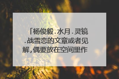杨俊毅.水月.灵镜.战雪恋的文章或者见解,偶要放在空间里作为永久的珍藏