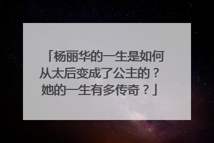 杨丽华的一生是如何从太后变成了公主的？她的一生有多传奇？