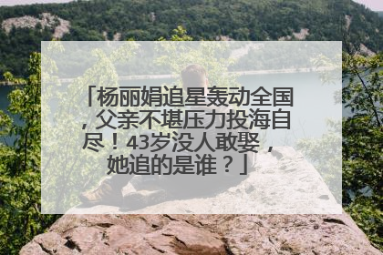 杨丽娟追星轰动全国，父亲不堪压力投海自尽！43岁没人敢娶，她追的是谁？