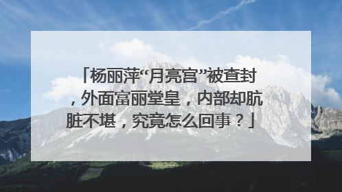 杨丽萍“月亮宫”被查封,外面富丽堂皇,内部却肮脏不堪,究竟怎么回事?