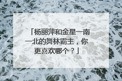 杨丽萍和金星一南一北的舞林霸主，你更喜欢哪个？