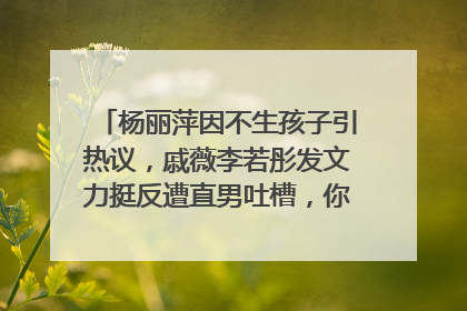 杨丽萍因不生孩子引热议,戚薇李若彤发文力挺反遭直男吐槽,你更支持哪边?