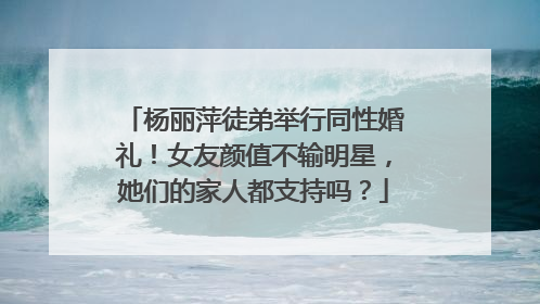 杨丽萍徒弟举行同性婚礼!女友颜值不输明星,她们的家人都支持吗?