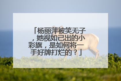 杨丽萍被笑无子，她视如己出的小彩旗，是如何将一手好牌打烂的？