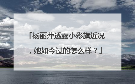 杨丽萍透露小彩旗近况，她如今过的怎么样？