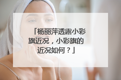 杨丽萍透露小彩旗近况，小彩旗的近况如何？