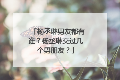 杨丞琳男友都有谁？杨丞琳交过几个男朋友？
