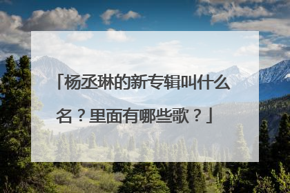 杨丞琳的新专辑叫什么名？里面有哪些歌？