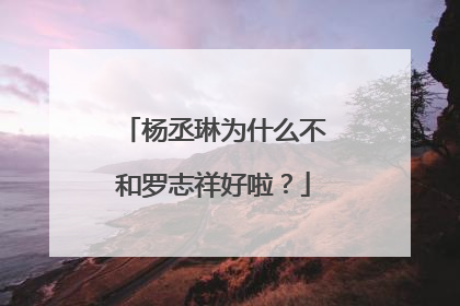 杨丞琳为什么不和罗志祥好啦？
