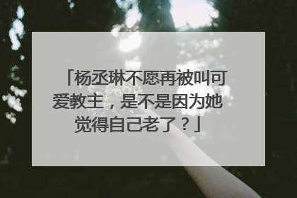 杨丞琳不愿再被叫可爱教主，是不是因为她觉得自己老了？