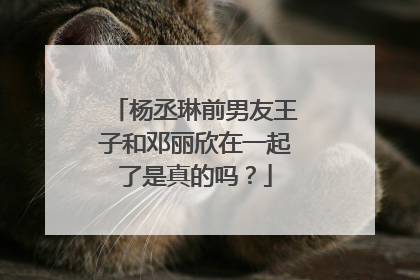 杨丞琳前男友王子和邓丽欣在一起了是真的吗？