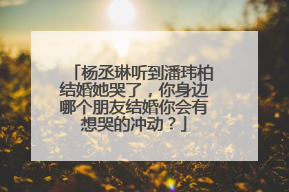 杨丞琳听到潘玮柏结婚她哭了,你身边哪个朋友结婚你会有想哭的冲动?