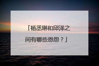 杨丞琳和邱泽之间有哪些恩怨?