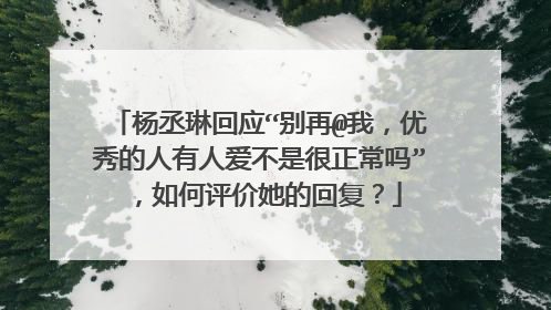 杨丞琳回应“别再@我,优秀的人有人爱不是很正常吗”,如何评价她的回复?