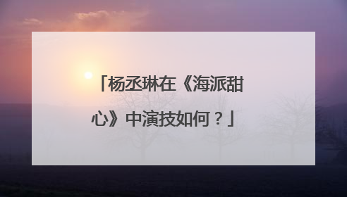 杨丞琳在《海派甜心》中演技如何？