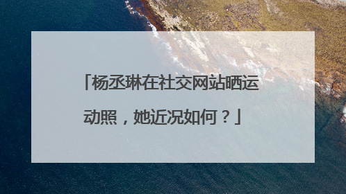 杨丞琳在社交网站晒运动照，她近况如何？