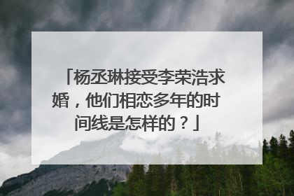 杨丞琳接受李荣浩求婚,他们相恋多年的时间线是怎样的?