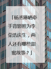 杨丞琳晒牵手背影照为李荣浩庆生，两人还有哪些甜蜜故事？