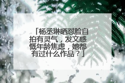杨丞琳晒怼脸自拍有灵气，发文感慨年龄焦虑，她都有过什么作品？