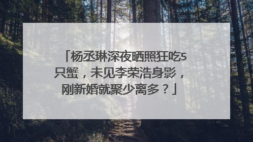 杨丞琳深夜晒照狂吃5只蟹，未见李荣浩身影，刚新婚就聚少离多？