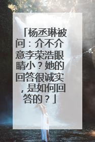 杨丞琳被问:介不介意李荣浩眼睛小?她的回答很诚实,是如何回答的?
