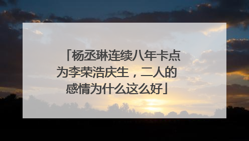 杨丞琳连续八年卡点为李荣浩庆生，二人的感情为什么这么好
