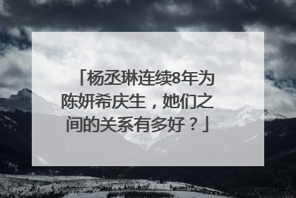 杨丞琳连续8年为陈妍希庆生,她们之间的关系有多好?