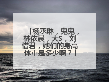 杨丞琳,鬼鬼,林依晨,大S,刘惜君,她们的身高体重是多少啊?