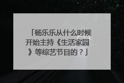 杨乐乐从什么时候开始主持《生活家园》等综艺节目的？