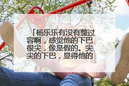 杨乐乐有没有整过容啊，感觉他的下巴很尖，像是假的。尖尖的下巴，显得他的脸很长，不好看