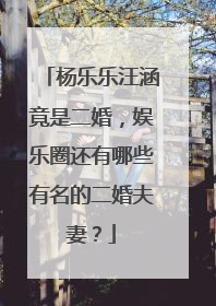 杨乐乐汪涵竟是二婚，娱乐圈还有哪些有名的二婚夫妻？