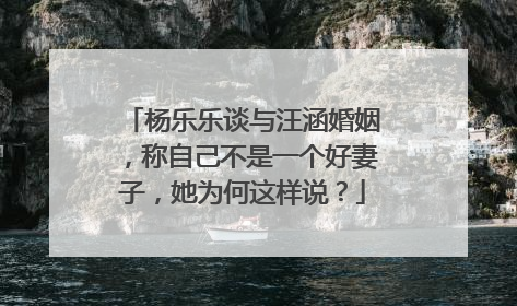 杨乐乐谈与汪涵婚姻,称自己不是一个好妻子,她为何这样说?