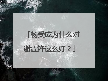 杨受成为什么对谢霆锋这么好？
